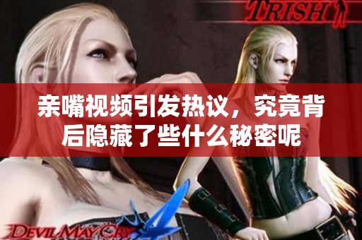 亲嘴视频引发热议，究竟背后隐藏了些什么秘密呢
