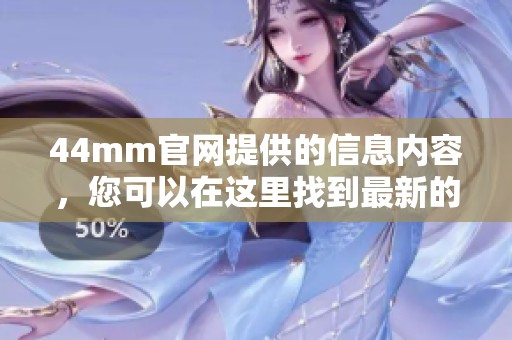 44mm官网提供的信息内容，您可以在这里找到最新的动态与公告。