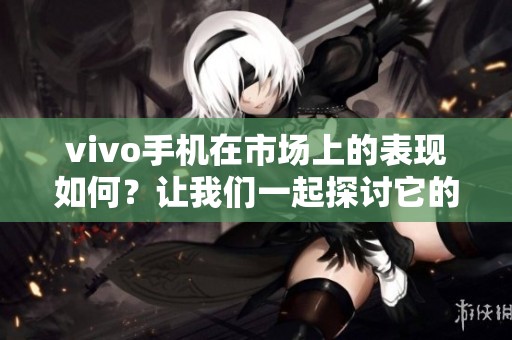 vivo手机在市场上的表现如何？让我们一起探讨它的魅力与创新。