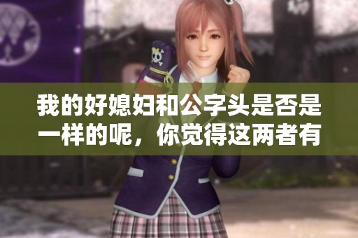 我的好媳妇和公字头是否是一样的呢，你觉得这两者有什么不同吗