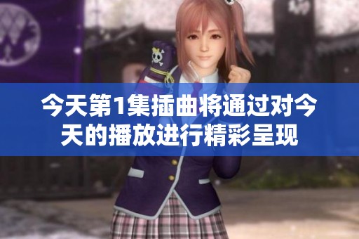 今天第1集插曲将通过对今天的播放进行精彩呈现