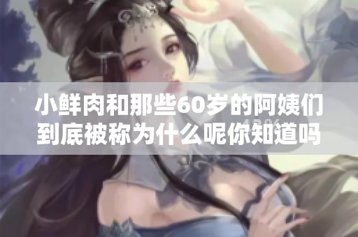 小鲜肉和那些60岁的阿姨们到底被称为什么呢你知道吗
