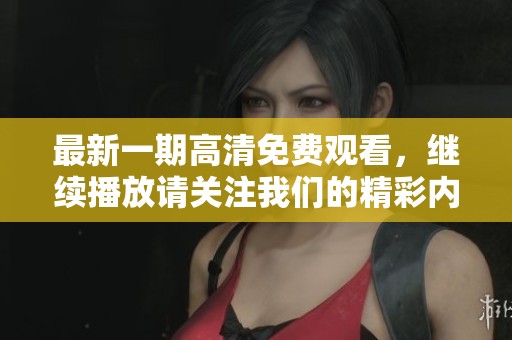 最新一期高清免费观看，继续播放请关注我们的精彩内容