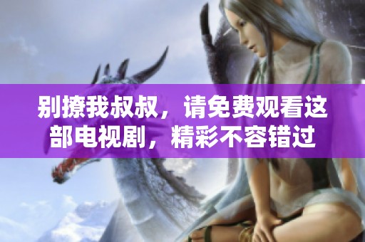 别撩我叔叔，请免费观看这部电视剧，精彩不容错过
