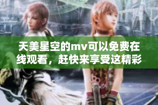 天美星空的mv可以免费在线观看，赶快来享受这精彩内容吧