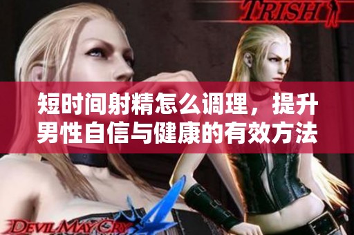短时间射精怎么调理，提升男性自信与健康的有效方法分享
