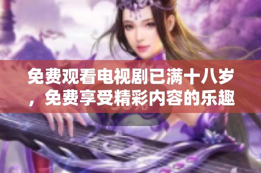 免费观看电视剧已满十八岁，免费享受精彩内容的乐趣
