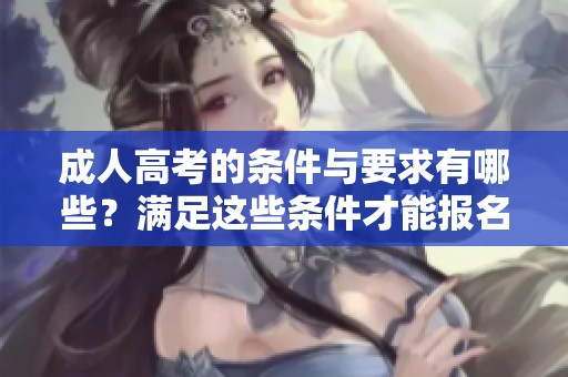 **高考的条件与要求有哪些？满足这些条件才能报名**高考。