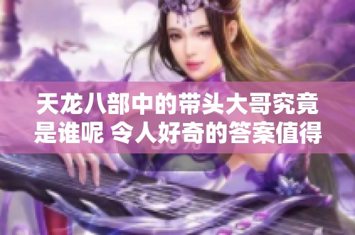 天龙八部中的带头大哥究竟是谁呢 令人好奇的答案值得一探究竟