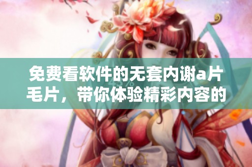 免费看软件的无套内谢****，带你体验精彩内容的全新视角
