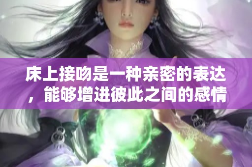 床上接吻是一种亲密的表达，能够增进彼此之间的感情与理解