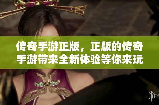 传奇手游正版，正版的传奇手游带来全新体验等你来玩
