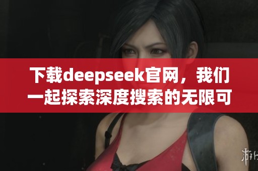 下载deepseek官网，我们一起探索深度搜索的无限可能性