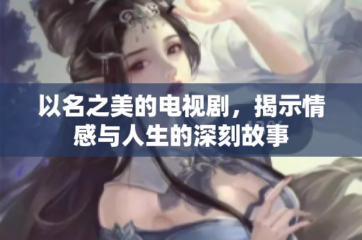 以名之美的电视剧，揭示情感与人生的深刻故事