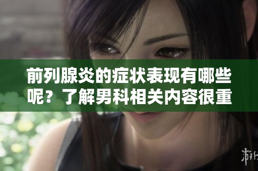前列腺炎的症状表现有哪些呢？了解男科相关内容很重要！