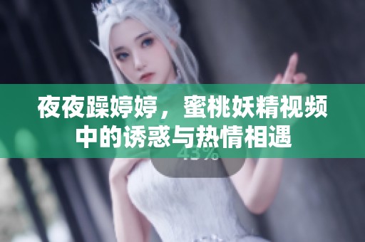 **躁**，蜜桃妖精视频中的诱惑与热情相遇