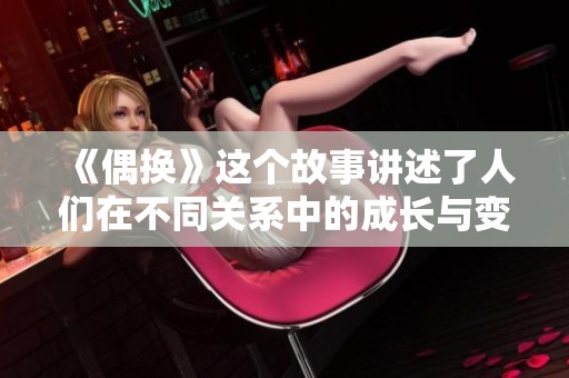 《偶换》这个故事讲述了人们在不同关系中的成长与变化