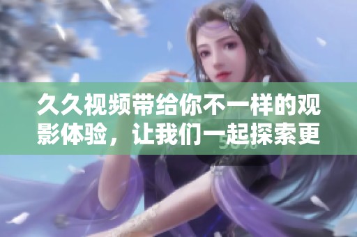 **视频带给你不一样的观影体验，让我们一起探索更多精彩内容吧