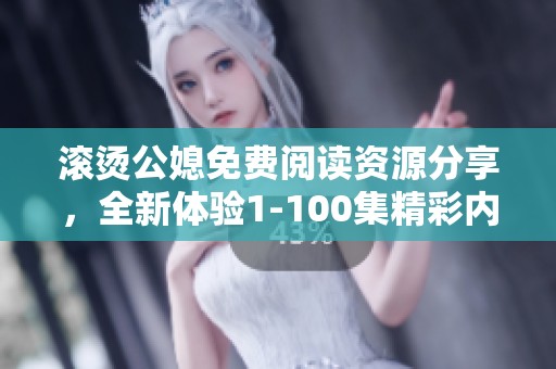滚烫公媳免费阅读资源分享，全新体验1-100集精彩内容等你来探索