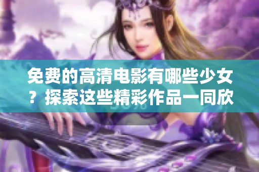 免费的高清电影有哪些少女？探索这些精彩作品一同欣赏吧！
