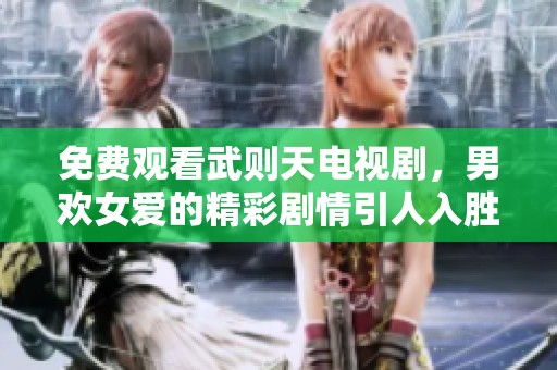 免费观看武则天电视剧，男欢女爱的精彩剧情引人入胜