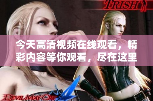 今天高清视频在线观看，精彩内容等你观看，尽在这里！
