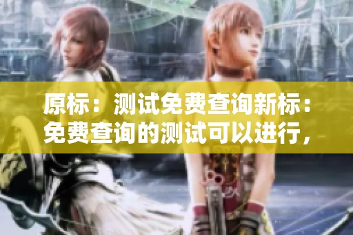 原标：测试免费查询新标：免费查询的测试可以进行，这真的很方便哦！