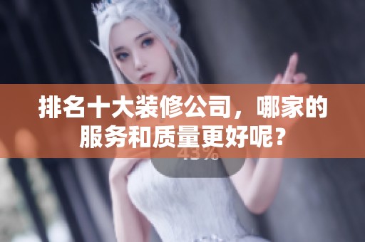 排名十大装修公司，哪家的服务和质量更好呢？