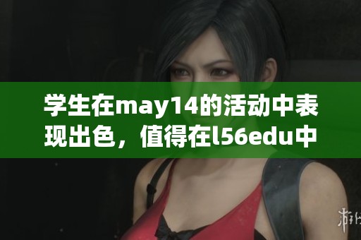 学生在may14的活动中表现出色，值得在l56edu中进一步学习与交流