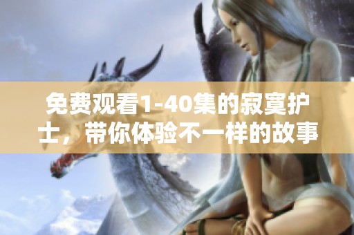 免费观看1-40集的寂寞护士，带你体验不一样的故事与情感