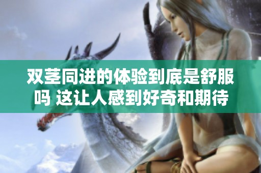 双茎同进的体验到底是舒服吗 这让人感到好奇和期待