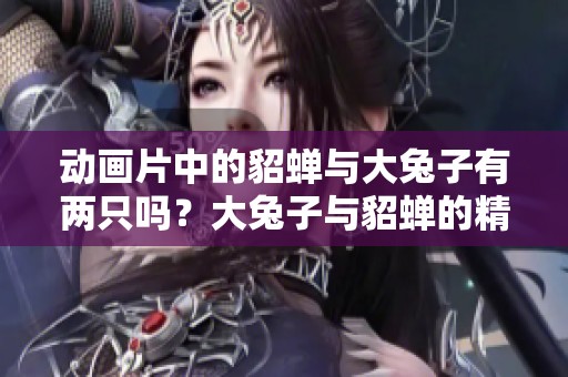 动画片中的貂蝉与大兔子有两只吗？大兔子与貂蝉的精彩故事。