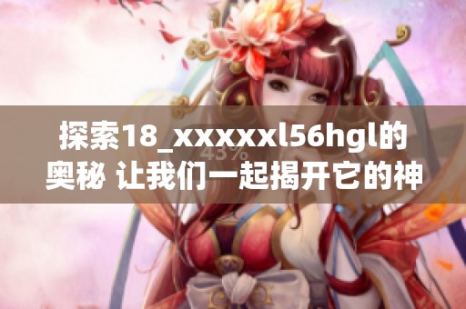 探索18_xxxxxl56hgl的奥秘 让我们一起揭开它的神秘面纱