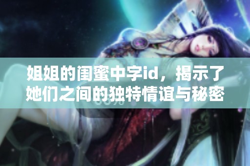 姐姐的闺蜜中字id，揭示了她们之间的独特情谊与秘密成长经历