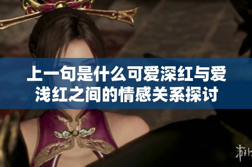 上一句是什么可爱深红与爱浅红之间的情感关系探讨