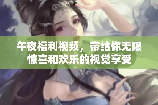 午夜福利视频，带给你无限惊喜和欢乐的视觉享受