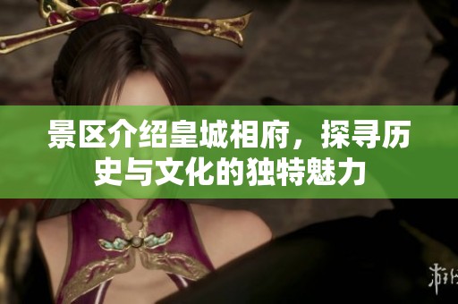 景区介绍皇城相府，探寻历史与文化的独特魅力