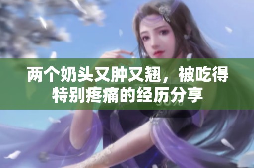两个奶头又肿又翘，被吃得特别疼痛的经历分享