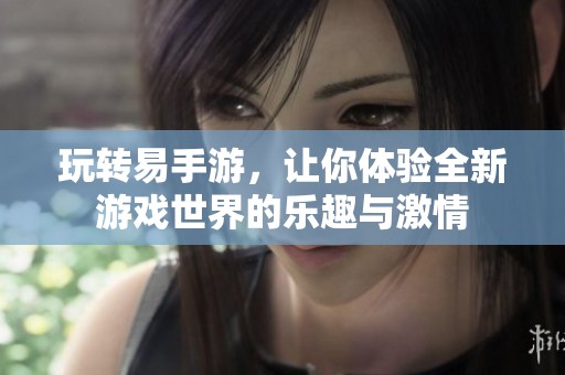 玩转易手游，让你体验全新游戏世界的乐趣与激情