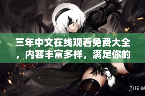 三年中文在线观看免费大全，内容丰富多样，满足你的观看需求！