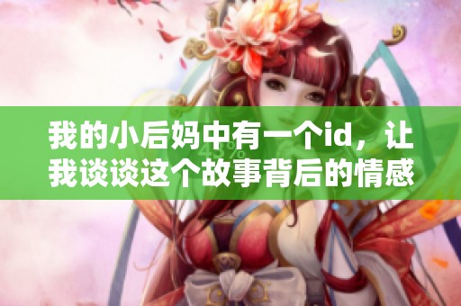 我的小后妈中有一个id，让我谈谈这个故事背后的情感与启示