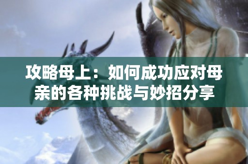 攻略母上：如何成功应对母亲的各种挑战与妙招分享