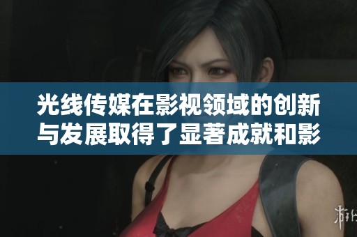 光线传媒在影视领域的创新与发展取得了显著成就和影响力