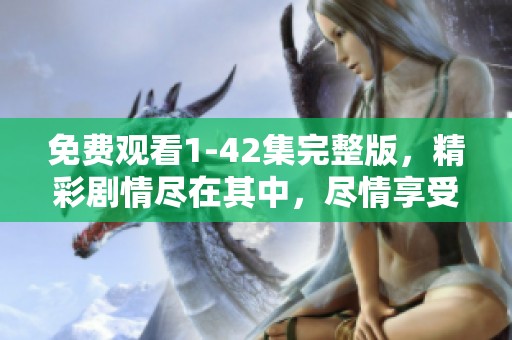 免费观看1-42集完整版，精彩剧情尽在其中，尽情享受这部作品！
