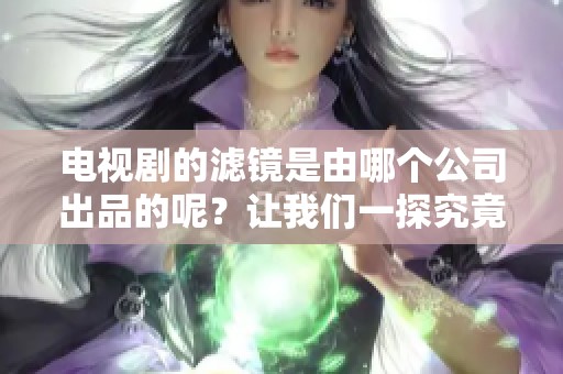 电视剧的滤镜是由哪个公司出品的呢？让我们一探究竟，了解更多信息。