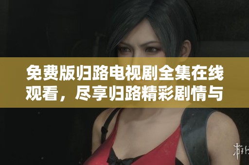 免费版归路电视剧全集在线观看，尽享归路精彩剧情与精彩演出