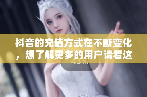 抖音的充值方式在不断变化，想了解更多的用户请看这里！
