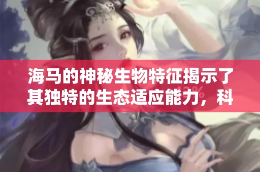 海马的神秘生物特征揭示了其独特的生态适应能力，科学家们对此展开了深入研究。