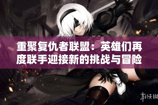 重聚复仇者联盟：英雄们再度联手迎接新的挑战与冒险