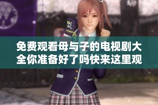 免费观看母与子的电视剧大全你准备好了吗快来这里观看吧